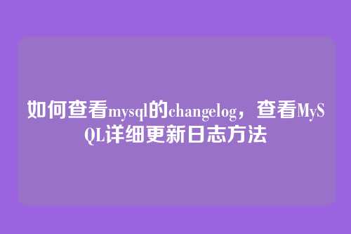 如何查看mysql的changelog，查看MySQL详细更新日志方法