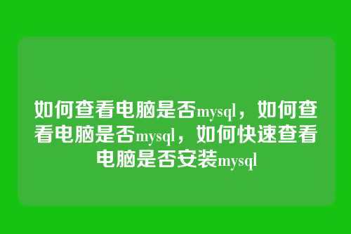 如何查看电脑是否mysql，如何查看电脑是否mysql，如何快速查看电脑是否安装mysql