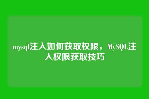 mysql注入如何获取权限,MySQL注入权限获取技巧