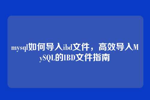 mysql如何导入ibd文件,高效导入MySQL的IBD文件指南