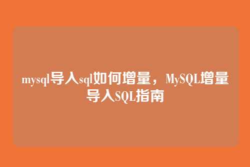 mysql导入sql如何增量，MySQL增量导入SQL指南