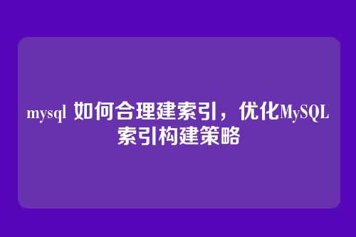 mysql 如何合理建索引，优化MySQL索引构建策略