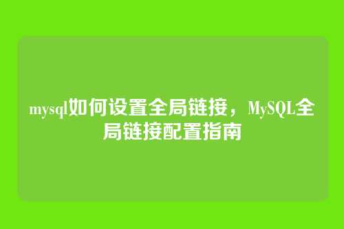 mysql如何设置全局链接,MySQL全局链接配置指南