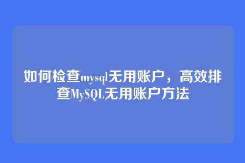 如何检查mysql无用账户，高效排查MySQL无用账户方法