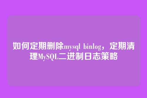 如何定期删除mysql binlog，定期清理MySQL二进制日志策略