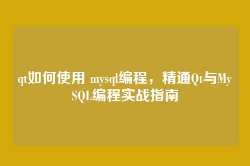 qt如何使用 mysql编程，精通Qt与MySQL编程实战指南