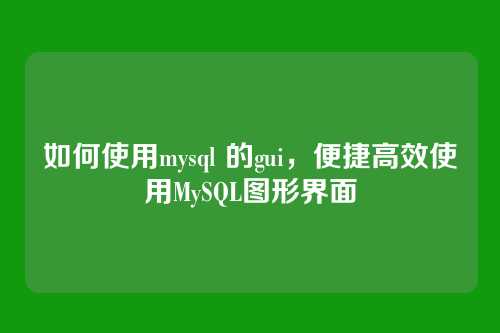 如何使用mysql 的gui，便捷高效使用MySQL图形界面