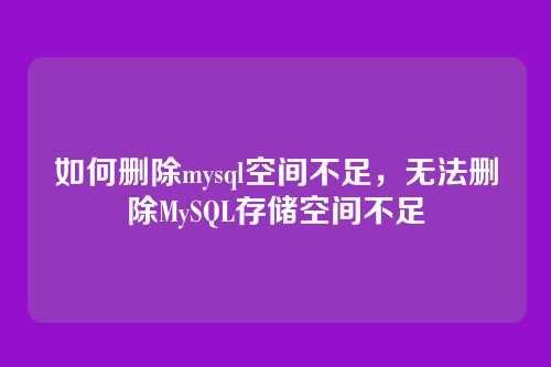 如何删除mysql空间不足，无法删除MySQL存储空间不足