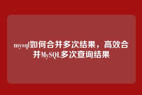 mysql如何合并多次结果,高效合并MySQL多次查询结果
