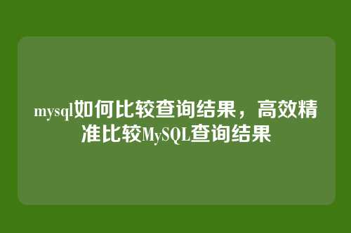 mysql如何比较查询结果，高效精准比较MySQL查询结果