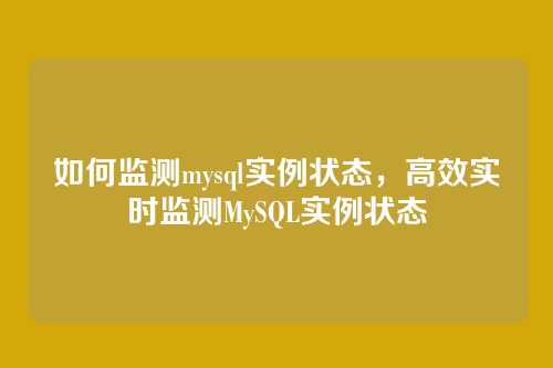 如何监测mysql实例状态，高效实时监测MySQL实例状态