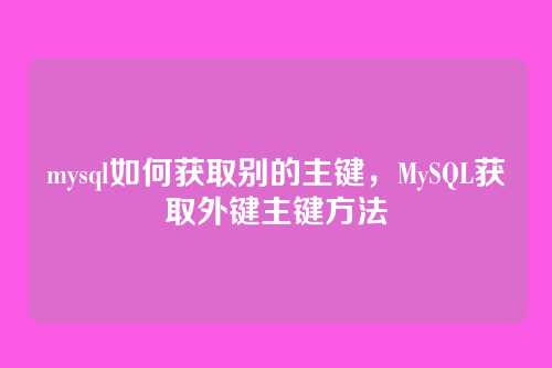 mysql如何获取别的主键,MySQL获取外键主键方法