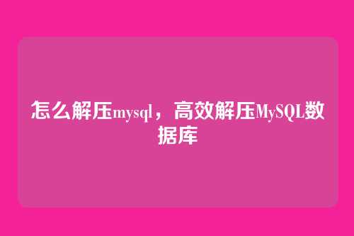 怎么解压mysql,高效解压MySQL数据库