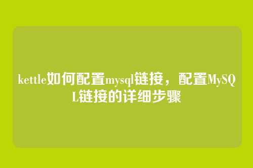 kettle如何配置mysql链接,配置MySQL链接的详细步骤
