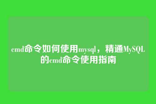 cmd命令如何使用mysql,精通MySQL的cmd命令使用指南