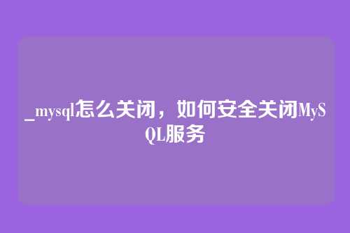 _mysql怎么关闭，如何安全关闭MySQL服务