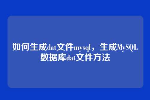 如何生成dat文件mysql，生成MySQL数据库dat文件方法