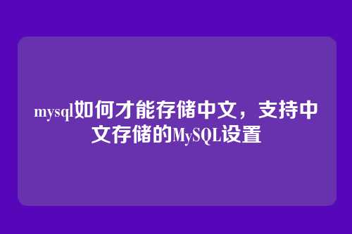 mysql如何才能存储中文,支持中文存储的MySQL设置
