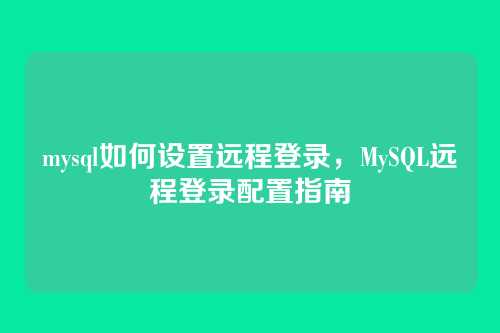mysql如何设置远程登录，MySQL远程登录配置指南