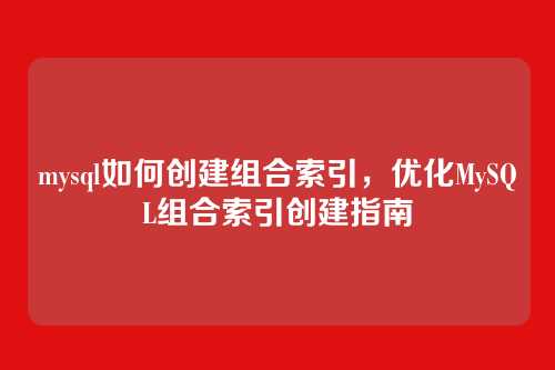 mysql如何创建组合索引，优化MySQL组合索引创建指南