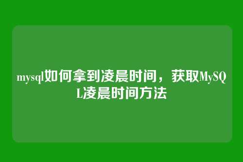 mysql如何拿到凌晨时间，获取MySQL凌晨时间方法