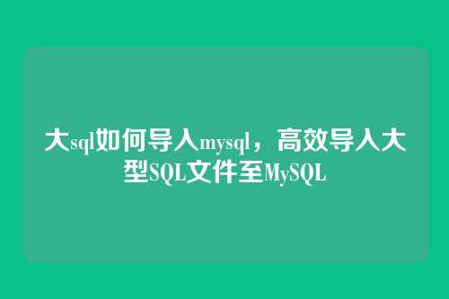大sql如何导入mysql,高效导入大型SQL文件至MySQL