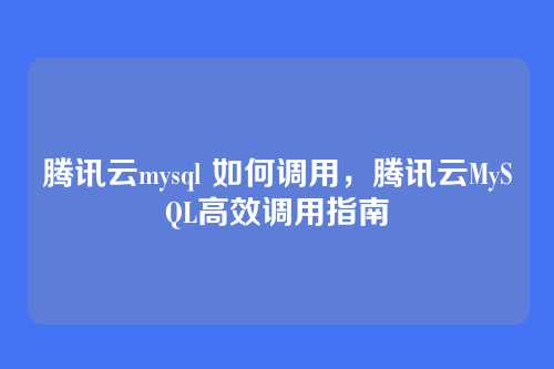 腾讯云mysql 如何调用,腾讯云MySQL高效调用指南