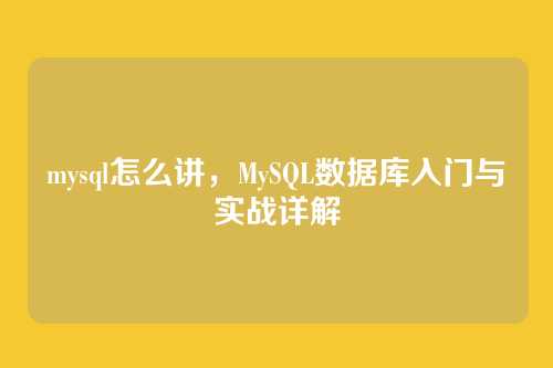 mysql怎么讲,MySQL数据库入门与实战详解