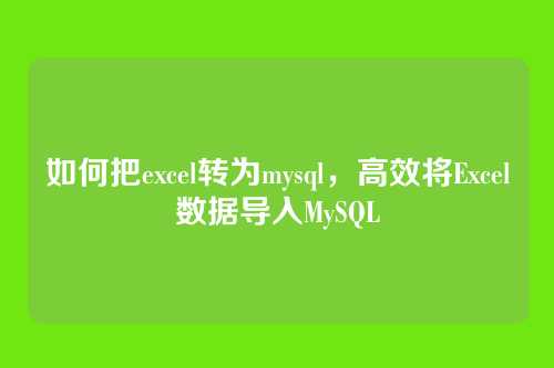 如何把excel转为mysql，高效将Excel数据导入MySQL