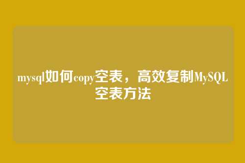 mysql如何copy空表，高效复制MySQL空表方法