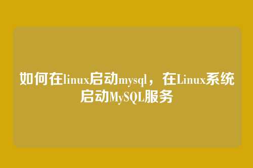 如何在linux启动mysql，在Linux系统启动MySQL服务