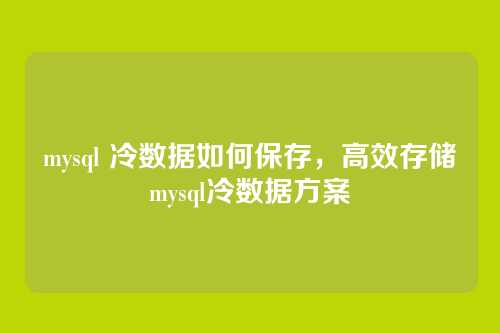 mysql 冷数据如何保存，高效存储mysql冷数据方案