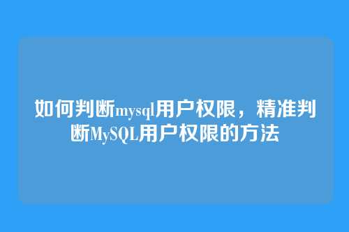 如何判断mysql用户权限，精准判断MySQL用户权限的方法