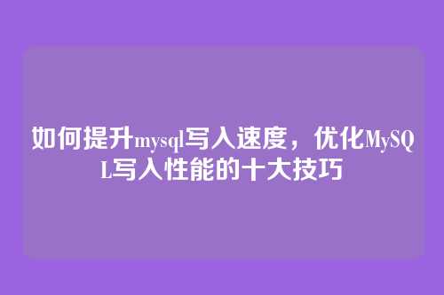 如何提升mysql写入速度,优化MySQL写入性能的十大技巧