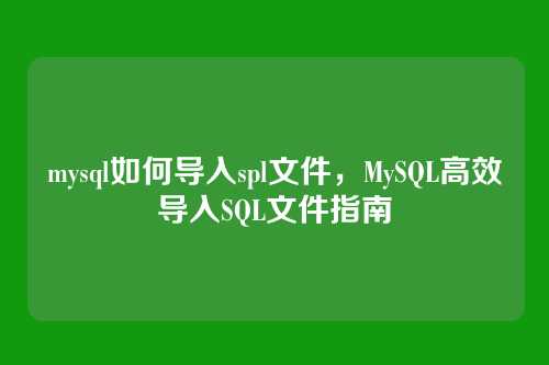 mysql如何导入spl文件，MySQL高效导入SQL文件指南