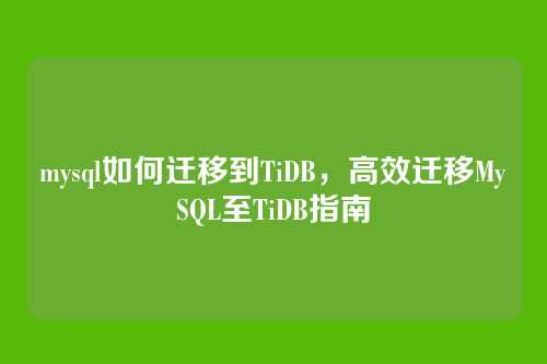 mysql如何迁移到TiDB,高效迁移MySQL至TiDB指南