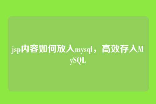 jsp内容如何放入mysql,高效存入MySQL