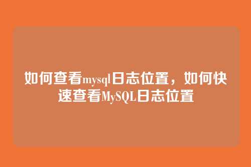 如何查看mysql日志位置,如何快速查看MySQL日志位置