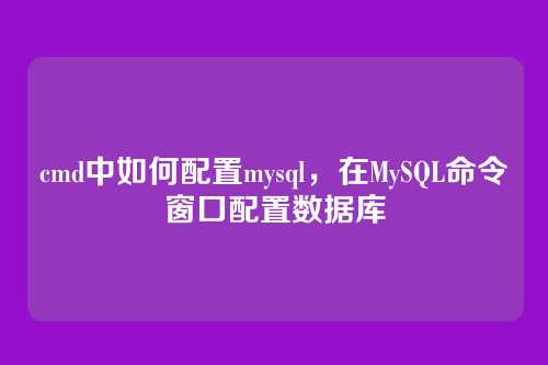 cmd中如何配置mysql,在MySQL命令窗口配置数据库