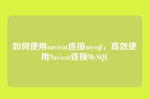 如何使用navicat连接mysql，高效使用Navicat连接MySQL