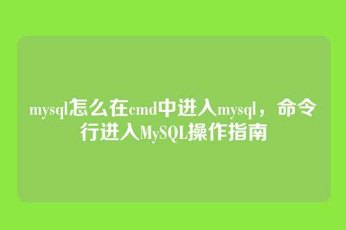 mysql怎么在cmd中进入mysql，命令行进入MySQL操作指南
