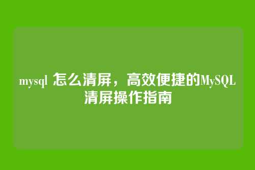mysql 怎么清屏,高效便捷的MySQL清屏操作指南