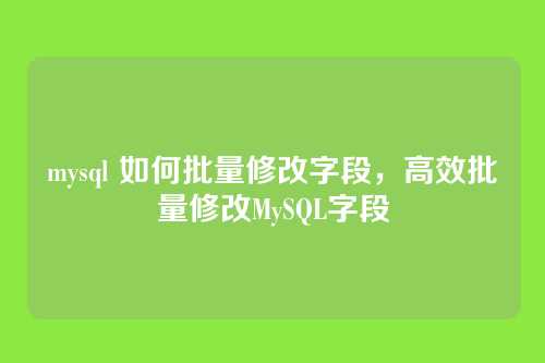 mysql 如何批量修改字段,高效批量修改MySQL字段