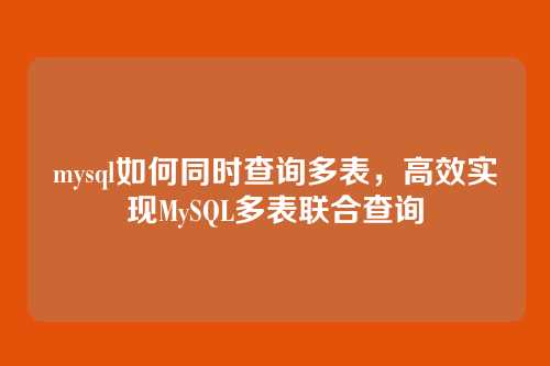 mysql如何同时查询多表,高效实现MySQL多表联合查询