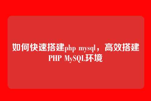 如何快速搭建php mysql,高效搭建PHP MySQL环境