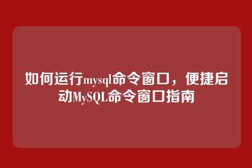 如何运行mysql命令窗口,便捷启动MySQL命令窗口指南