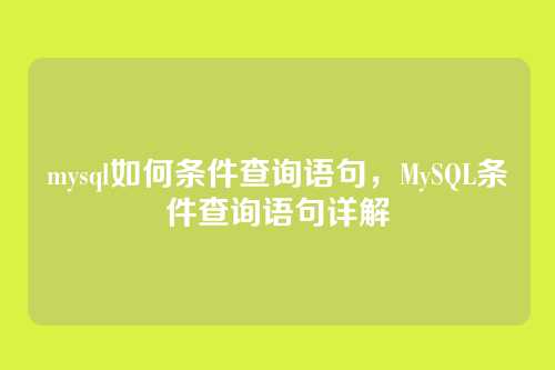 mysql如何条件查询语句,MySQL条件查询语句详解