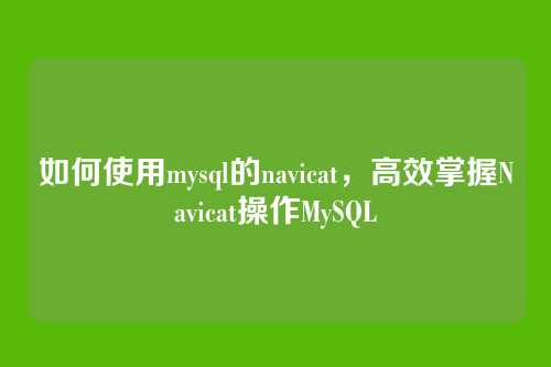 如何使用mysql的navicat，高效掌握Navicat操作MySQL