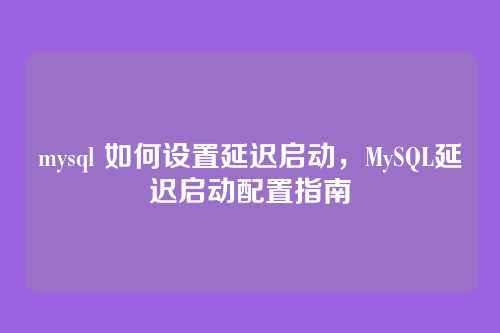 mysql 如何设置延迟启动，MySQL延迟启动配置指南