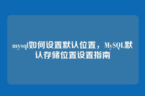 mysql如何设置默认位置,MySQL默认存储位置设置指南